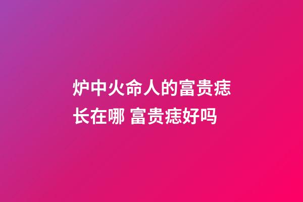炉中火命人的富贵痣长在哪 富贵痣好吗
